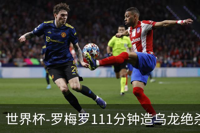 世界杯-罗梅罗111分钟造乌龙绝杀 阿根廷加时3-2佛得角