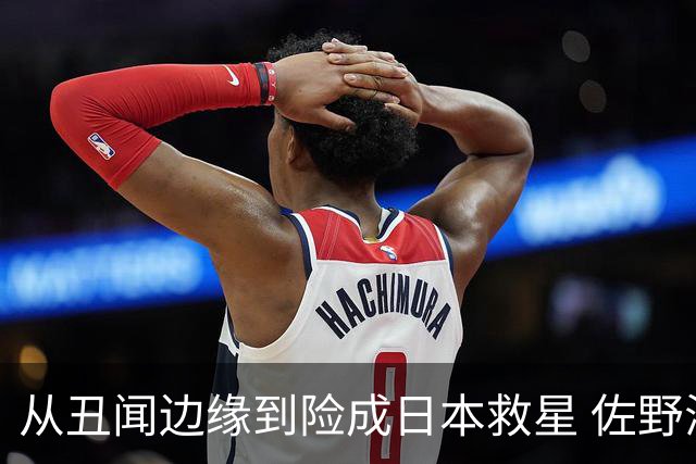 从丑闻边缘到险成日本救星 佐野海舟证明自己不可或缺