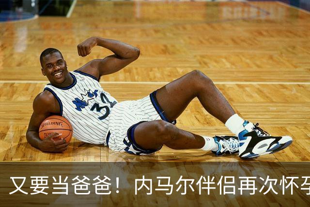 又要当爸爸！内马尔伴侣再次怀孕 两人将迎第三个女儿