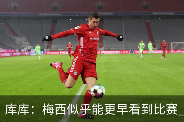 库库：梅西似乎能更早看到比赛 亚马尔的2年相当于别人的10年