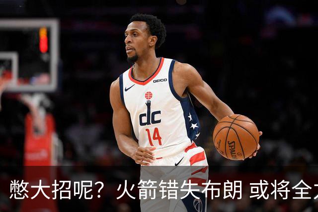 憋大招呢？火箭错失布朗 或将全力追逐欧文