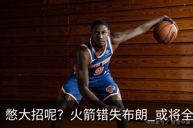 憋大招呢？火箭错失布朗 或将全力追逐欧文