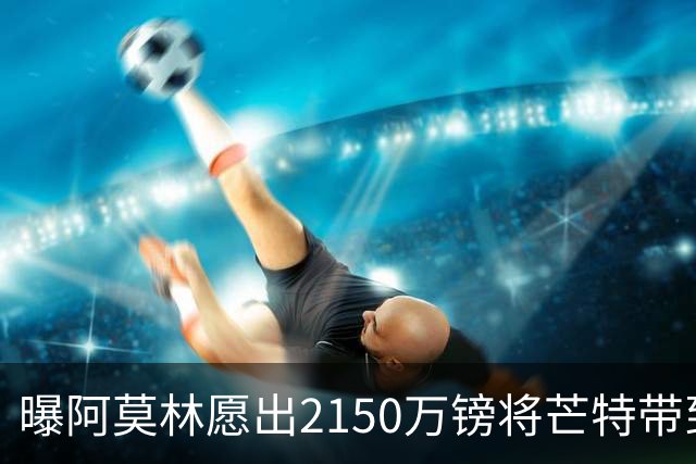 曝阿莫林愿出2150万镑将芒特带到米兰 曼联今夏无意出售