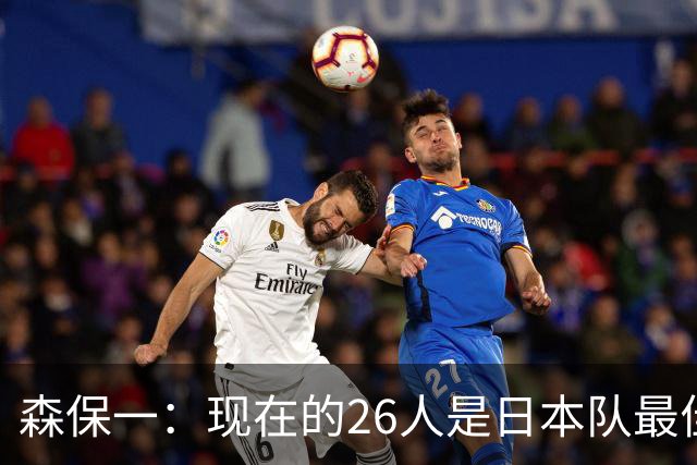 森保一：现在的26人是日本队最佳阵 接下来每场比赛都要全力取胜
