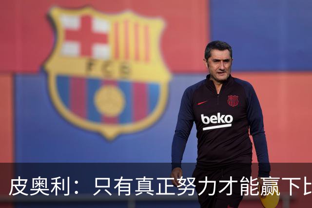 皮奥利：只有真正努力才能赢下比赛 尤文仍在争冠