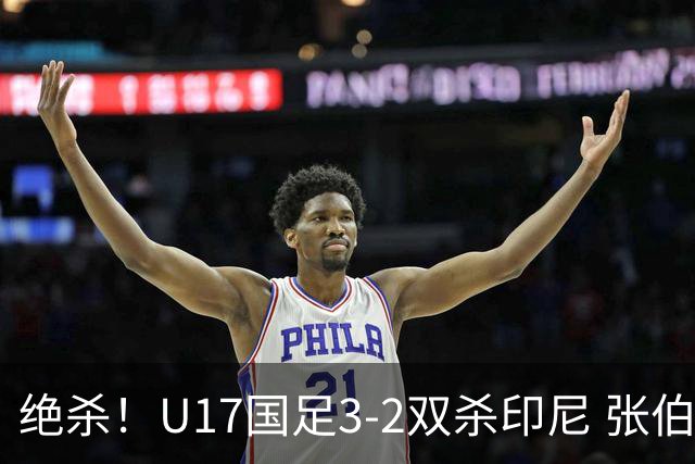 绝杀！U17国足3-2双杀印尼 张伯霖造乌龙何思凡传射赵松源破门