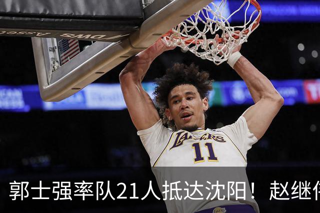 郭士强率队21人抵达沈阳！赵继伟与王俊杰人气火爆，现场气氛赛冠军更热烈