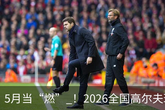 5月当“燃” ！2026全国高尔夫球锦标赛即将在渝开赛